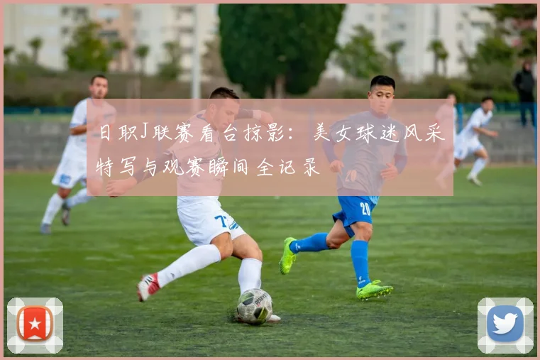 日职J联赛看台掠影:美女球迷风采特写与观赛瞬间全记录