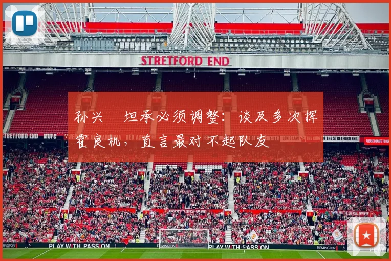 孙兴慜坦承必须调整:谈及多次挥霍良机,直言最对不起队友