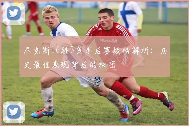 尼克斯16胜3负季后赛战绩解析：历史最佳表现背后的秘密