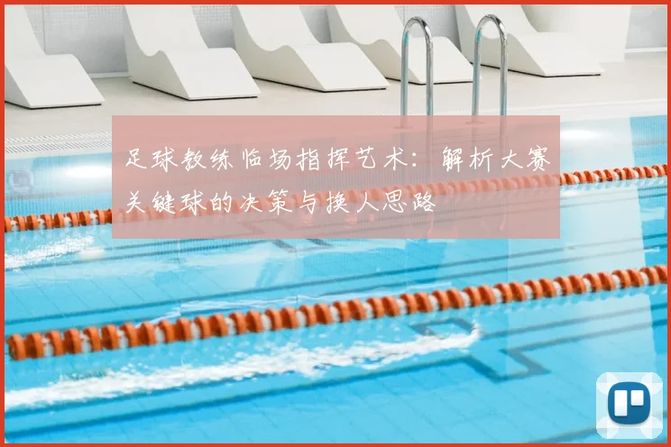 足球教练临场指挥艺术：解析大赛关键球的决策与换人思路