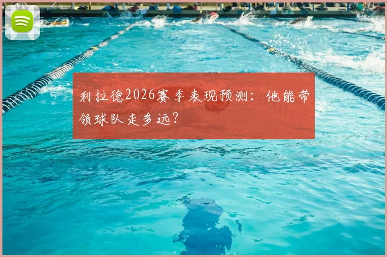 利拉德2026赛季表现预测：他能带领球队走多远？