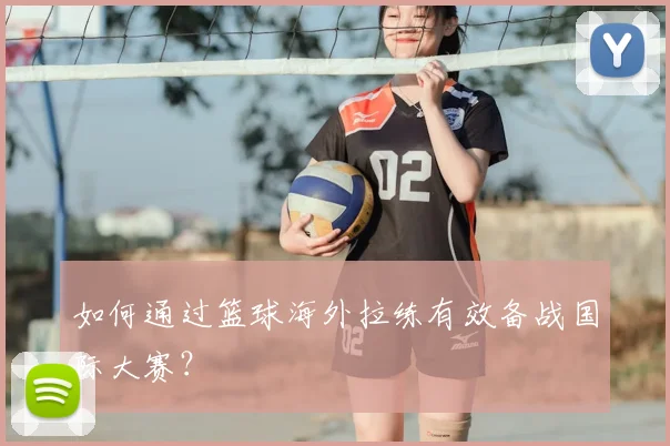 如何通过篮球海外拉练有效备战国际大赛?