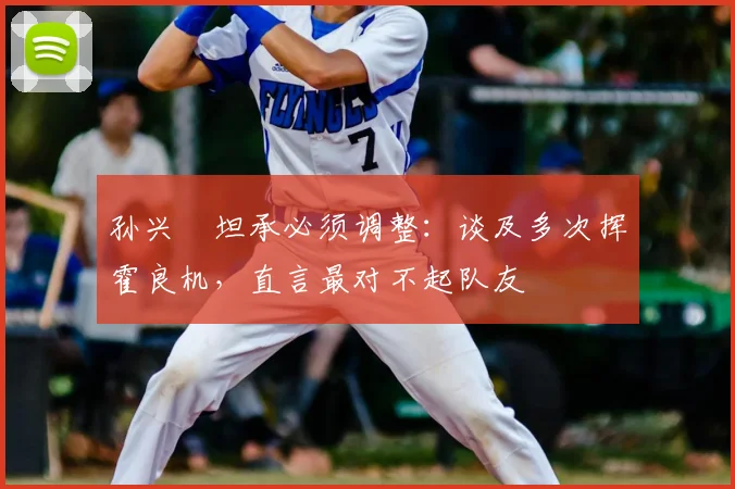 孙兴慜坦承必须调整：谈及多次挥霍良机，直言最对不起队友
