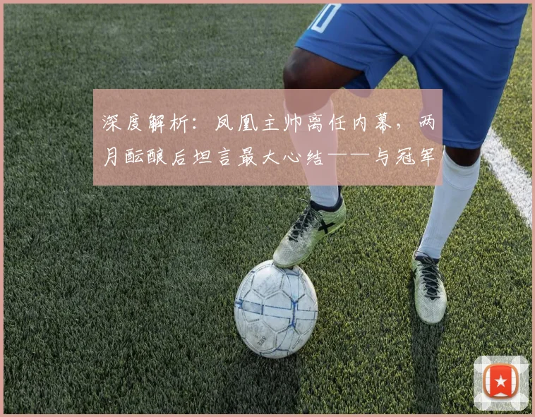 深度解析：凤凰主帅离任内幕，两月酝酿后坦言最大心结——与冠军失之交臂