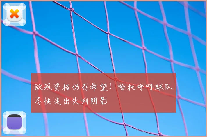 欧冠资格仍存希望!哈托呼吁球队尽快走出失利阴影