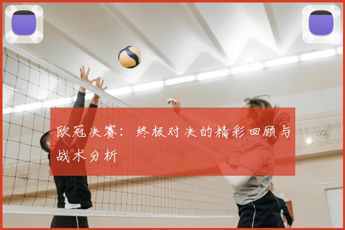 欧冠决赛:终极对决的精彩回顾与战术分析