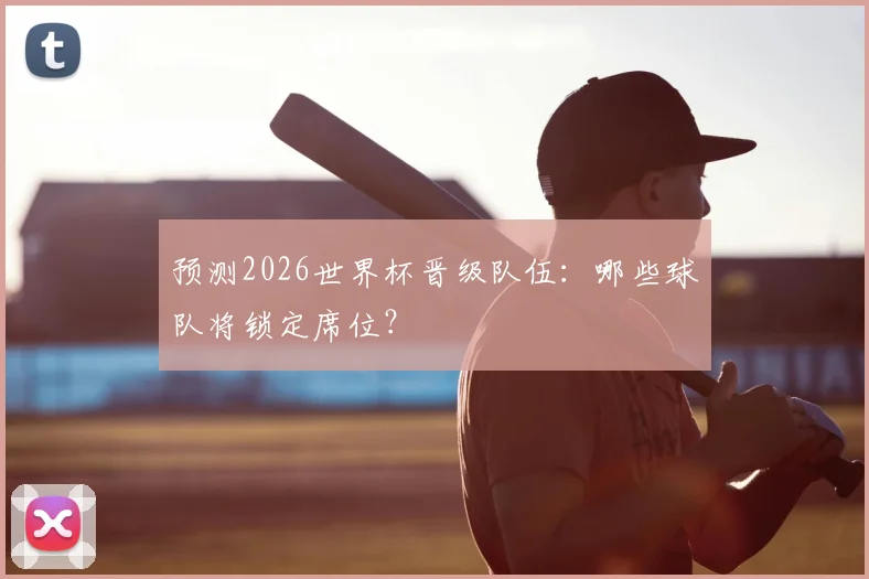 预测2026世界杯晋级队伍：哪些球队将锁定席位？