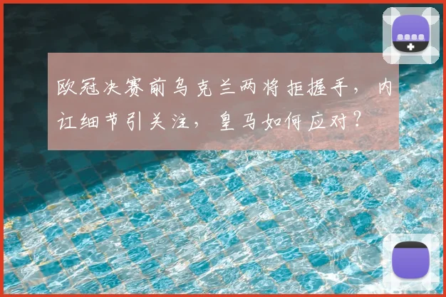 欧冠决赛前乌克兰两将拒握手，内讧细节引关注，皇马如何应对？
