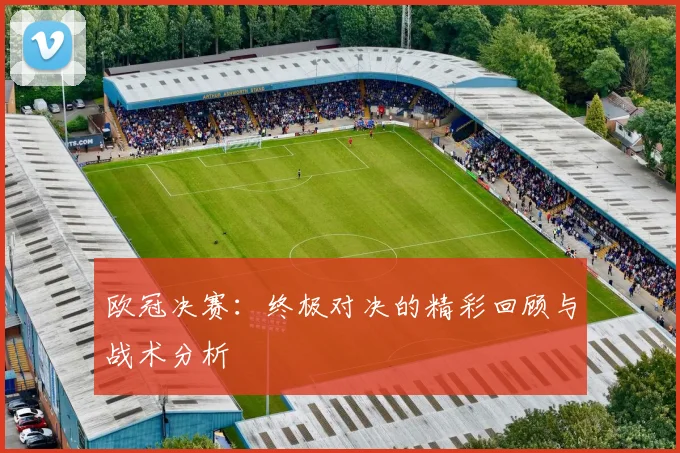 欧冠决赛：终极对决的精彩回顾与战术分析
