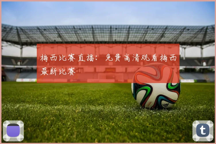 梅西比赛直播:免费高清观看梅西最新比赛