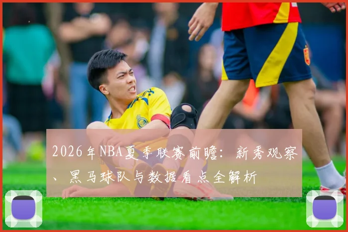 2026年NBA夏季联赛前瞻:新秀观察、黑马球队与数据看点全解析