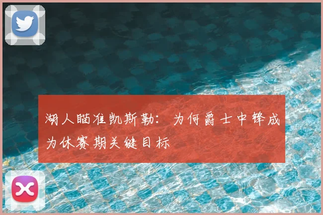 湖人瞄准凯斯勒：为何爵士中锋成为休赛期关键目标